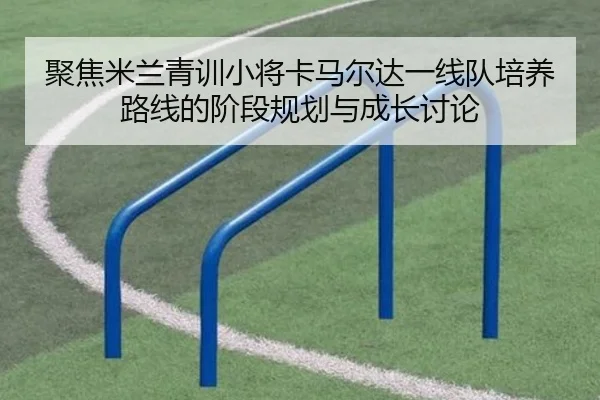 聚焦米兰青训小将卡马尔达一线队培养路线的阶段规划与成长讨论