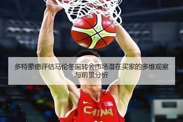 多特蒙德评估马伦冬窗转会市场潜在买家的多维观察与前景分析