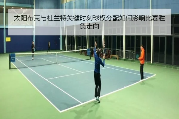 太阳布克与杜兰特关键时刻球权分配如何影响比赛胜负走向
