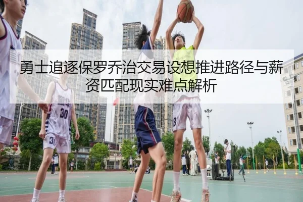 勇士追逐保罗乔治交易设想推进路径与薪资匹配现实难点解析