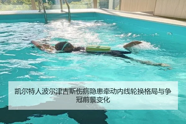 凯尔特人波尔津吉斯伤病隐患牵动内线轮换格局与争冠前景变化