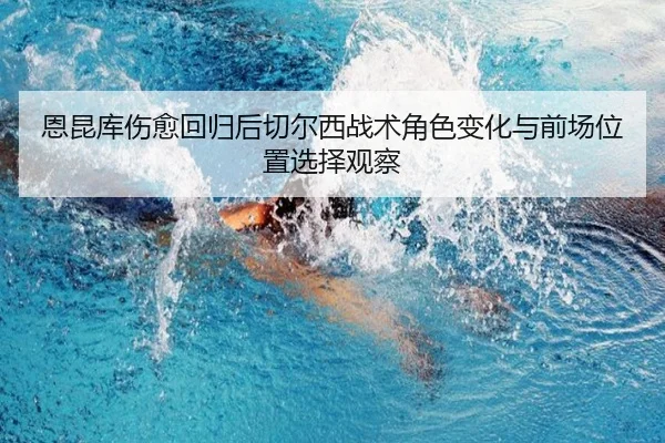 恩昆库伤愈回归后切尔西战术角色变化与前场位置选择观察
