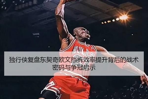 独行侠复盘东契奇欧文挡拆效率提升背后的战术密码与争冠启示