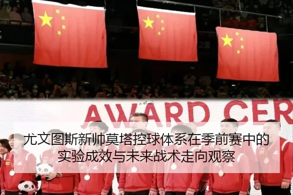 尤文图斯新帅莫塔控球体系在季前赛中的实验成效与未来战术走向观察