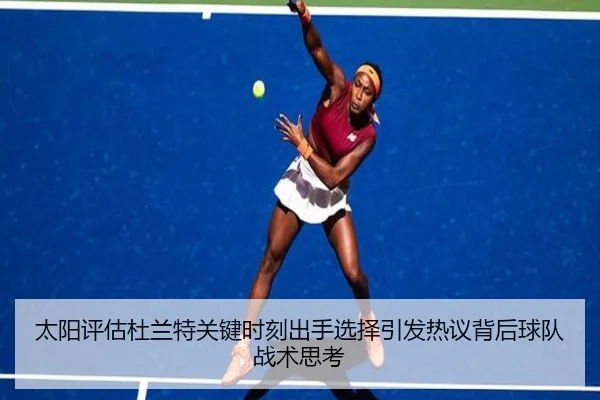 太阳评估杜兰特关键时刻出手选择引发热议背后球队战术思考